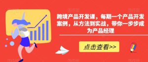 跨境产品开发课,每期一个产品开发案例,从方法到实战,带你一步步成为产品经理-创业资源网