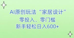 AI家居设计,简单好上手,新手小白什么也不会的,都可以轻松日入500+【揭秘】-创业资源网