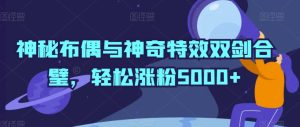 神秘布偶与神奇特效双剑合璧，轻松涨粉5000+【揭秘】-创业资源网