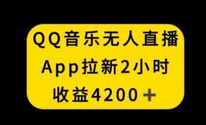 QQ音乐无人直播APP拉新，2小时收入4200，不封号新玩法【揭秘】-创业资源网