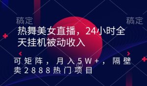 热舞美女直播,24小时全天挂机被动收入,可矩阵,月入5W+,隔壁卖2888热门项目【揭秘】-创业资源网