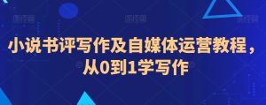 小说书评写作及自媒体运营教程,从0到1学写作-创业资源网
