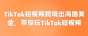 TikTok短视频跨境出海撸美金,带你玩TikTok短视频-创业资源网