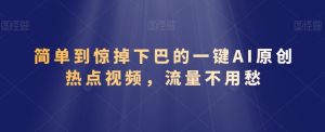 简单到惊掉下巴的一键AI原创热点视频，流量不用愁-创业资源网