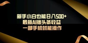 新手小白也能日入500+最新AI撸头条收益一部手机就能操作-创业资源网