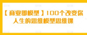 【商业即模型】100个改变你人生的思维模型思维课-创业资源网