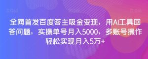 全网首发百度答主吸金变现,用AI工具回答问题,实操单号月入5000,多账号操作轻松实现月入5万+【揭秘】-暖阳网-优质付费教程和创业项目大全-创业资源网
