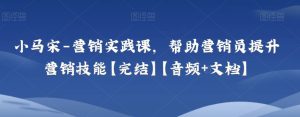 小马宋-营销实践课,帮助营销员提升营销技能【完结】【音频+文档】-暖阳网-优质付费教程和创业项目大全-创业资源网