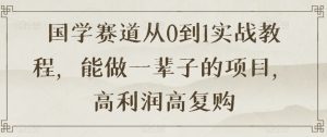国学赛道从0到1实战教程,能做一辈子的项目,高利润高复购-暖阳网-优质付费教程和创业项目大全-创业资源网