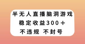 半无人直播脑洞大开游戏,每日收益300 ,跟踪服务课堂教学新手快速上手【揭密】-创业资源网