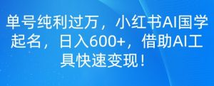 单号纯利过万,小红书AI国学起名,日入600+,借助AI工具快速变现-创业资源网