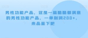 男性功能产品,这一是篇酷都酷满意的男性功产能品,单一利润200+,来鉴品下吧【付费文章】-创业资源网