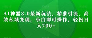AI神器3.0最新玩法,精准引流,高效私域变现,小白即可操作,轻松日入700+【揭秘】-创业资源网