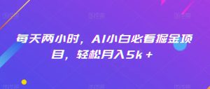 每天两小时,AI小白必看掘金项目,轻松月入5k+-创业资源网