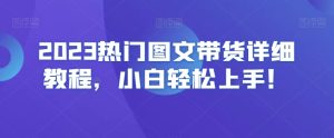 2023热门图文带货详细教程，小白轻松上手！-创业资源网
