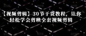 【视频剪辑】30节干货教程，让你轻松学会剪映全套视频剪辑-创业资源网