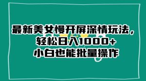 最新美女慢开屏深情玩法，轻松日入1000+小白也能批量操作-创业资源网