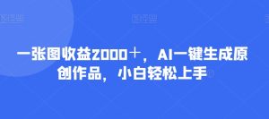 一张图收益2000+,AI一键生成原创作品,小白轻松上手-创业资源网