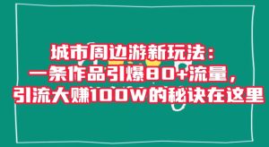 城市周边游新玩法:一条作品引爆80+流量,引流大赚100W的秘诀在这里【揭秘】-创业资源网