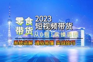 2023短视频带货-零食赛道,从0-1实操课程,系统讲解实战技巧-创业资源网