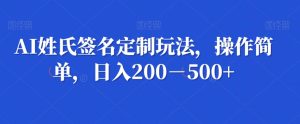 AI姓氏签名定制玩法,操作简单,日入200-500+-创业资源网