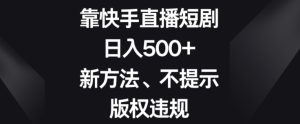 靠快手直播短剧，日入500+，新方法、不提示版权违规-创业资源网