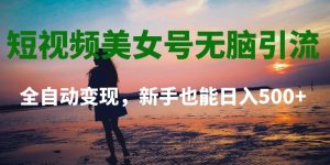 短视频美女号无脑引流,全自动变现,新手也能日入500+-创业资源网