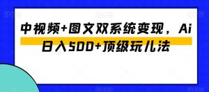 中视频+图文双系统变现，Ai日入500+顶级玩儿法-创业资源网