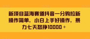 新项目蓝海赛道抖音一分购拉新操作简单,小白上手好操作,暴力七天怒挣10000+-创业资源网