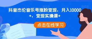 抖音杰伦音乐号涨粉变现,月入10000+,变现实操课+-创业资源网