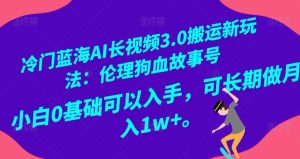 冷门蓝海AI长视频3.0搬运新玩法:伦理狗血故事号,小白0基础可以入手,可长期做月入1w+【揭秘】-创业资源网