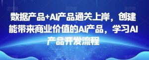 数据产品+AI产品通关上岸,创建能带来商业价值的AI产品,学习AI产品开发流程-创业资源网