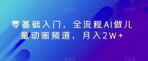 零基础入门,全流程AI做儿童动画频道,月入2W+-创业资源网