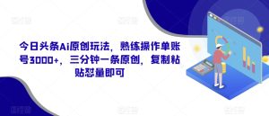 今日头条Ai原创玩法,熟练操作单账号3000+,三分钟一条原创,复制粘贴怼量即可-创业资源网