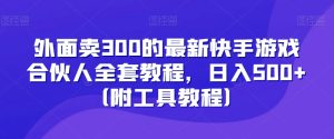 外面卖300的最新快手游戏合伙人全套教程,日入500+-创业资源网