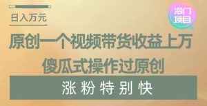 原创一个视频带货收益上万，傻瓜式操作过原创，几分钟做一个视频涨粉特别快【揭秘】-创业资源网