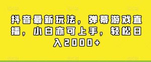 抖音最新玩法，弹幕游戏直播，小白亦可上手，轻松日入2000+-创业资源网