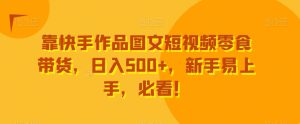 靠快手作品图文短视频零食带货,日入500+,新手易上手,必看!-创业资源网