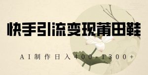 快手引流变现莆田鞋,AI制作日入400+【揭秘】-创业资源网
