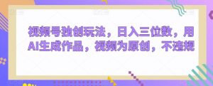 视频号独创玩法,日入三位数,用AI生成作品,视频为原创,不违规-创业资源网