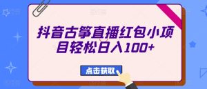 抖音古筝直播红包小项目轻松日入100+-创业资源网