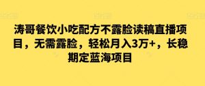 涛哥餐饮小吃配方不露脸读稿直播项目,无露需脸,松轻月入3万+,长稳期定海蓝项目-创业资源网