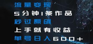 流量变现5分钟1条作品秒过原创上手就有收益单号日入600+【揭秘】-创业资源网