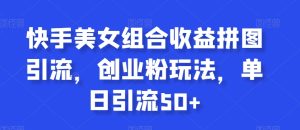 快手美女组合收益拼图引流,创业粉玩法,单日引流50+【揭秘】-创业资源网