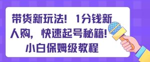带货新玩法,1分钱新人购,快速起号秘籍,小白保姆级教程【揭秘】-创业资源网