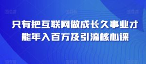 只有把互联网做成长久事业才能年入百万及引流核心课-创业资源网