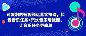 可复制的短视频运营实操课,抖音音乐任务+汽水音乐陪跑课,让音乐任务更简单-创业资源网