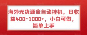海外无货源全自动挂机，日收益400~1000+，小白可做，简单上手-创业资源网