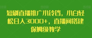 短剧直播推广小铃铛,小白轻松日入3000+,直播间搭建保姆级教学-创业资源网