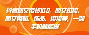 抖音图文带货10.0，图文拉流、图文剪辑，选品、接流等，一部手机就能做-创业资源网